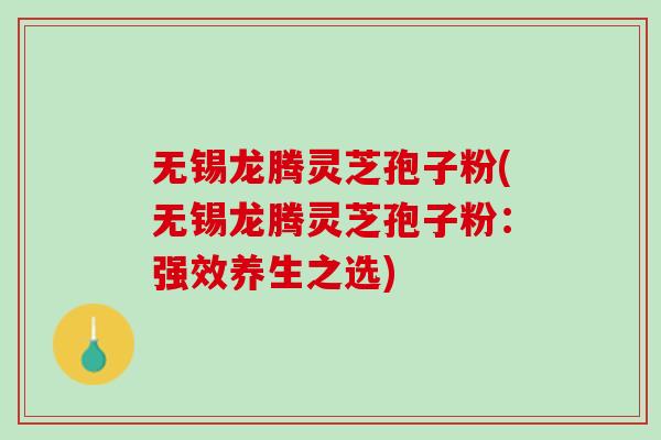 无锡龙腾灵芝孢子粉(无锡龙腾灵芝孢子粉：强效养生之选)