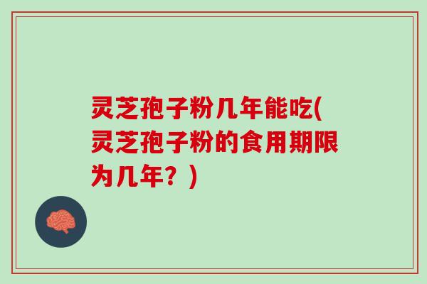 灵芝孢子粉几年能吃(灵芝孢子粉的食用期限为几年？)