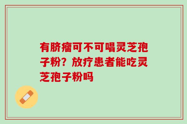 有脐瘤可不可唱灵芝孢子粉？放疗患者能吃灵芝孢子粉吗