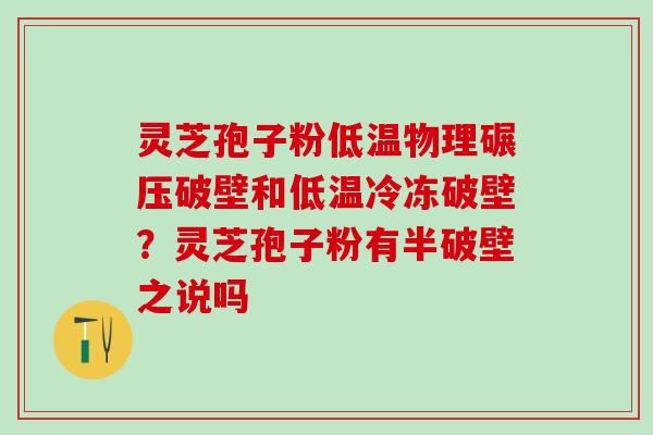 灵芝孢子粉低温物理碾压破壁和低温冷冻破壁?灵芝孢子粉有半破壁之说吗 灵芝孢子粉低温物理碾压破壁和低温冷冻破壁?灵芝孢子粉有半破壁之说吗