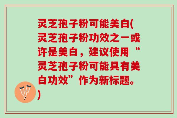 灵芝孢子粉可能美白(灵芝孢子粉功效之一或许是美白，建议使用“灵芝孢子粉可能具有美白功效”作为新标题。)