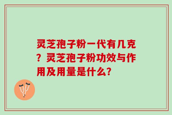 灵芝孢子粉一代有几克？灵芝孢子粉功效与作用及用量是什么？