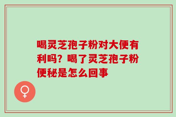 喝灵芝孢子粉对大便有利吗？喝了灵芝孢子粉便秘是怎么回事