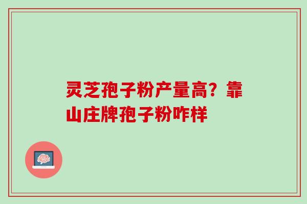 灵芝孢子粉产量高？靠山庄牌孢子粉咋样