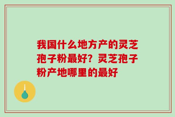 我国什么地方产的灵芝孢子粉好?灵芝孢子粉产地哪里的好 我国什么地方产的灵芝孢子粉好?灵芝孢子粉产地哪里的好