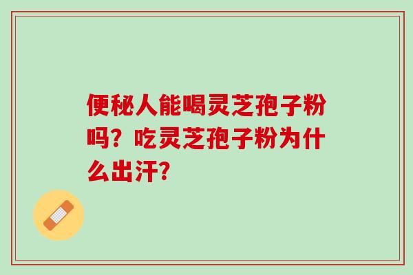 便秘人能喝灵芝孢子粉吗？吃灵芝孢子粉为什么出汗？