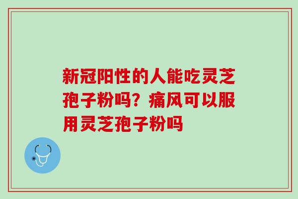 新冠阳性的人能吃灵芝孢子粉吗？痛风可以服用灵芝孢子粉吗