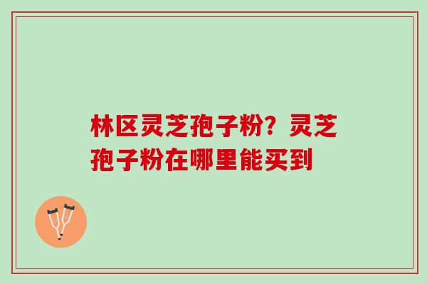 林区灵芝孢子粉？灵芝孢子粉在哪里能买到