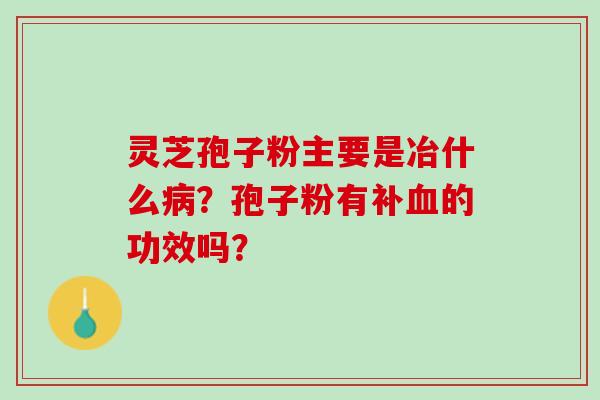 灵芝孢子粉主要是冶什么?孢子粉有补的功效吗? 灵芝孢子粉主要是冶什么?孢子粉有补的功效吗?