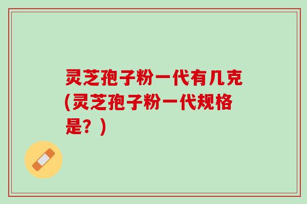 灵芝孢子粉一代有几克(灵芝孢子粉一代规格是？)