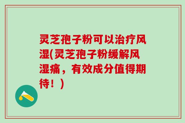 灵芝孢子粉可以治疗风湿(灵芝孢子粉缓解风湿痛，有效成分值得期待！)