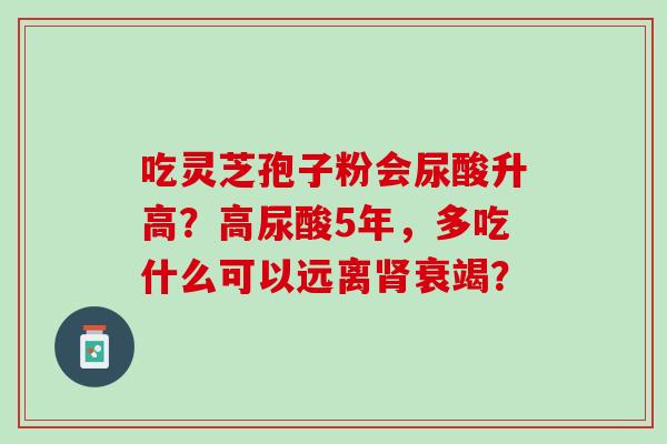 吃灵芝孢子粉会尿酸升高？高尿酸5年，多吃什么可以远离肾衰竭？