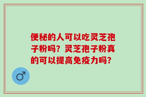 的人可以吃灵芝孢子粉吗?灵芝孢子粉真的可以提高免疫力吗? 的人可以吃灵芝孢子粉吗?灵芝孢子粉真的可以提高免疫力吗?