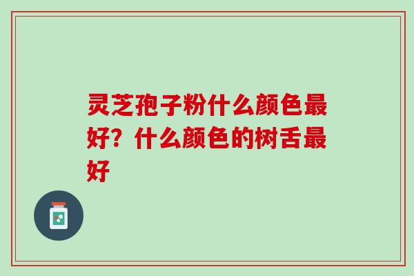 灵芝孢子粉什么颜色最好？什么颜色的树舌最好