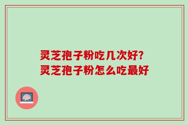 灵芝孢子粉吃几次好？灵芝孢子粉怎么吃最好