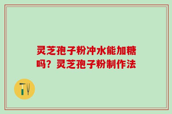 灵芝孢子粉冲水能加糖吗？灵芝孢子粉制作法