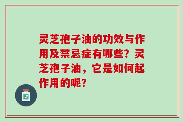 灵芝孢子油的功效与作用及禁忌症有哪些?灵芝孢子油,它是如何起作用的呢? 灵芝孢子油的功效与作用及禁忌症有哪些?灵芝孢子油,它是如何起作用的呢?