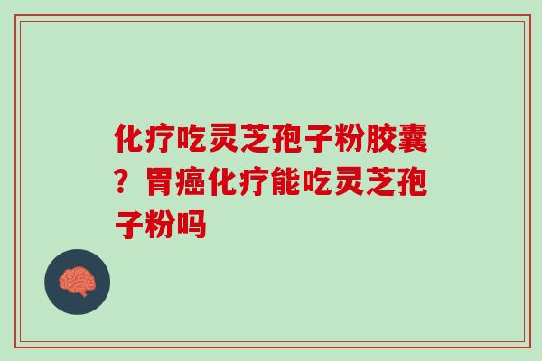 化疗吃灵芝孢子粉胶囊？胃癌化疗能吃灵芝孢子粉吗