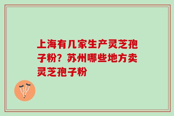 上海有几家生产灵芝孢子粉？苏州哪些地方卖灵芝孢子粉