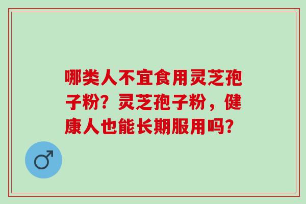 哪类人不宜食用灵芝孢子粉？灵芝孢子粉，健康人也能长期服用吗？