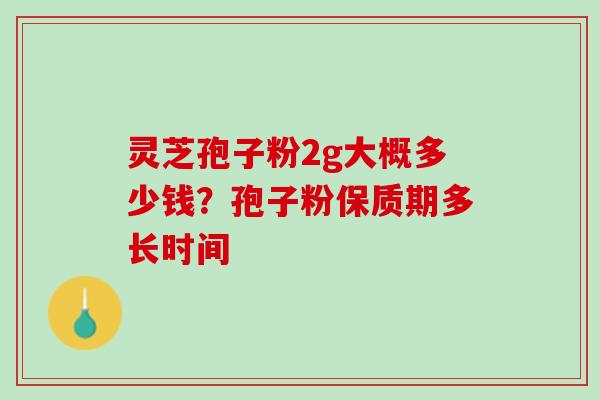 灵芝孢子粉2g大概多少钱？孢子粉保质期多长时间