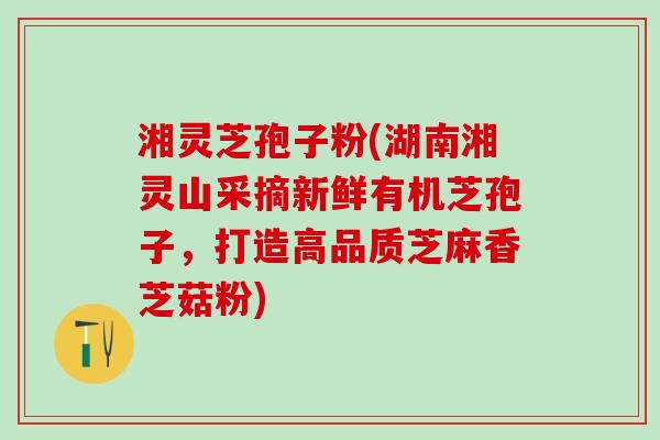 湘灵芝孢子粉(湖南湘灵山采摘新鲜有机芝孢子，打造高品质芝麻香芝菇粉)