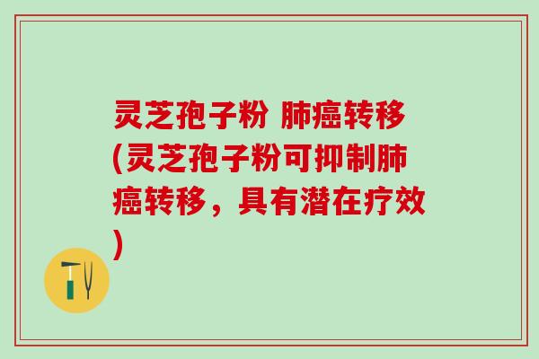 灵芝孢子粉 肺癌转移(灵芝孢子粉可抑制肺癌转移，具有潜在疗效)