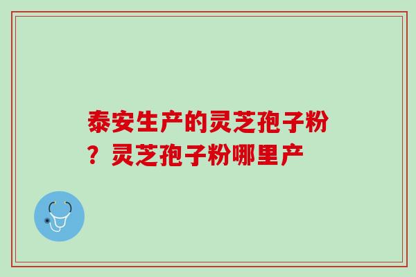 泰安生产的灵芝孢子粉？灵芝孢子粉哪里产