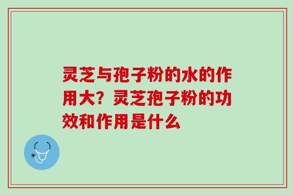 灵芝与孢子粉的水的作用大？灵芝孢子粉的功效和作用是什么