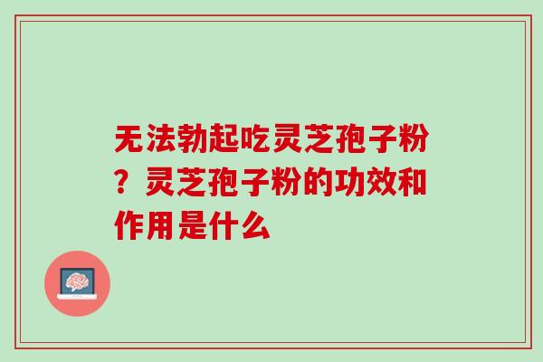 无法勃起吃灵芝孢子粉？灵芝孢子粉的功效和作用是什么