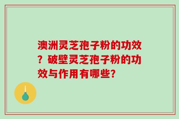 澳洲灵芝孢子粉的功效?破壁灵芝孢子粉的功效与作用有哪些? 澳洲灵芝孢子粉的功效?破壁灵芝孢子粉的功效与作用有哪些?