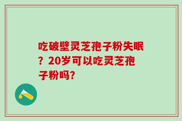 吃破壁灵芝孢子粉失眠？20岁可以吃灵芝孢子粉吗？