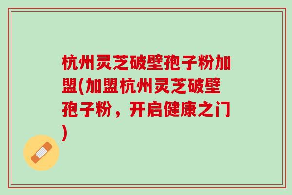 杭州灵芝破壁孢子粉加盟(加盟杭州灵芝破壁孢子粉，开启健康之门)