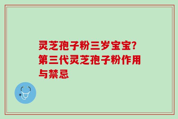 灵芝孢子粉三岁宝宝？第三代灵芝孢子粉作用与禁忌