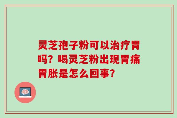 灵芝孢子粉可以治疗胃吗？喝灵芝粉出现胃痛胃胀是怎么回事？