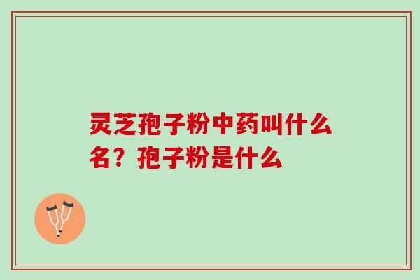 灵芝孢子粉中药叫什么名？孢子粉是什么