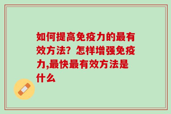 如何提高免疫力的最有效方法？怎样增强免疫力,最快最有效方法是什么