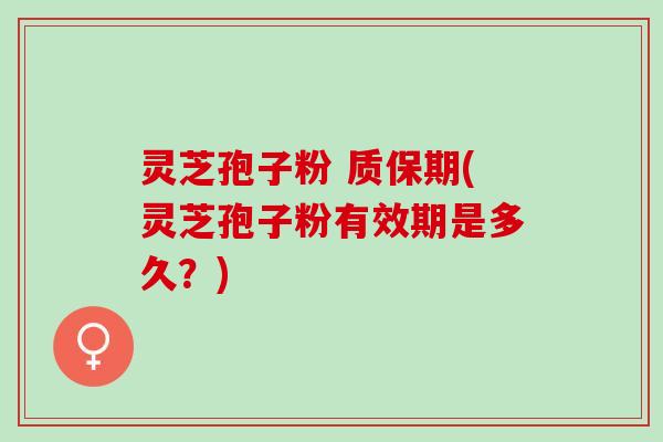 灵芝孢子粉 质保期(灵芝孢子粉有效期是多久？)