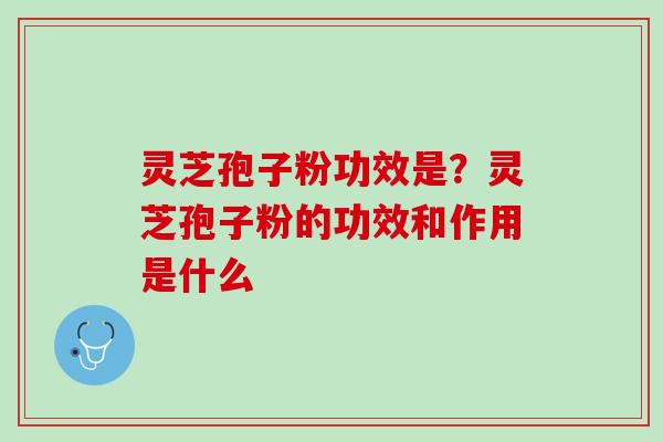 灵芝孢子粉功效是？灵芝孢子粉的功效和作用是什么