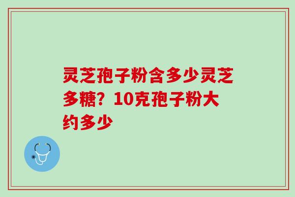 灵芝孢子粉含多少灵芝多糖？10克孢子粉大约多少
