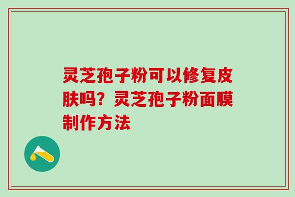 灵芝孢子粉可以修复皮肤吗？灵芝孢子粉面膜制作方法