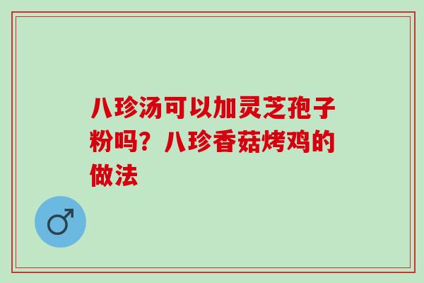 八珍汤可以加灵芝孢子粉吗？八珍香菇烤鸡的做法