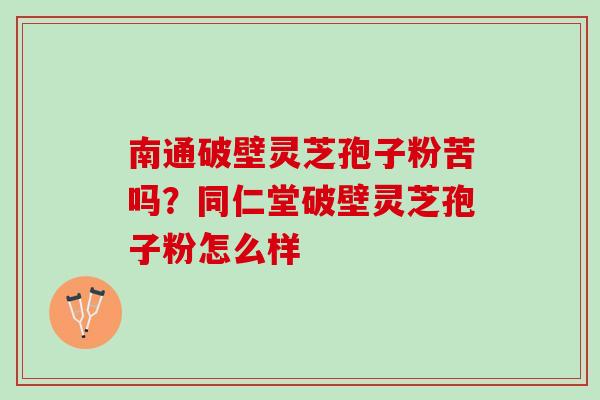 南通破壁灵芝孢子粉苦吗?同仁堂破壁灵芝孢子粉怎么样 南通破壁灵芝孢子粉苦吗?同仁堂破壁灵芝孢子粉怎么样