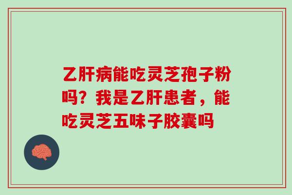 乙能吃灵芝孢子粉吗?我是患者,能吃灵芝五味子胶囊吗 乙能吃灵芝孢子粉吗?我是患者,能吃灵芝五味子胶囊吗