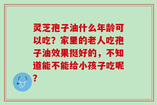 灵芝孢子油什么年龄可以吃？家里的老人吃孢子油效果挺好的，不知道能不能给小孩子吃呢？