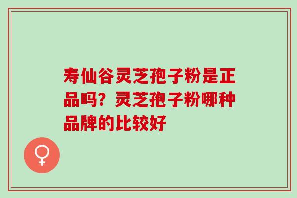 寿仙谷灵芝孢子粉是正品吗?灵芝孢子粉哪种品牌的比较好 寿仙谷灵芝孢子粉是正品吗?灵芝孢子粉哪种品牌的比较好