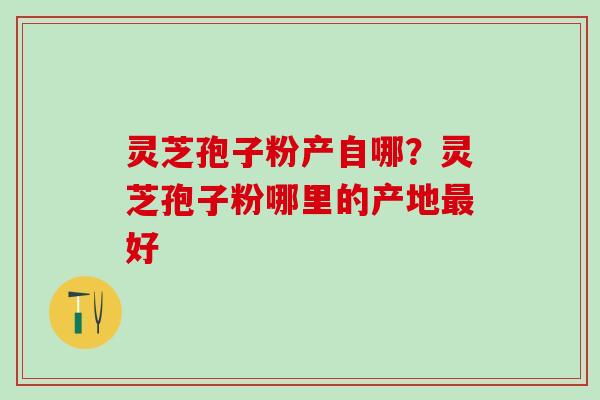灵芝孢子粉产自哪?灵芝孢子粉哪里的产地好 灵芝孢子粉产自哪?灵芝孢子粉哪里的产地好