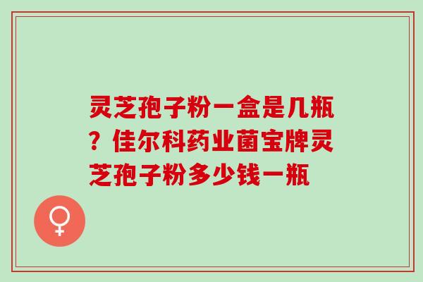 灵芝孢子粉一盒是几瓶？佳尔科药业菌宝牌灵芝孢子粉多少钱一瓶