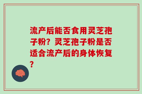 流产后能否食用灵芝孢子粉？灵芝孢子粉是否适合流产后的身体恢复？