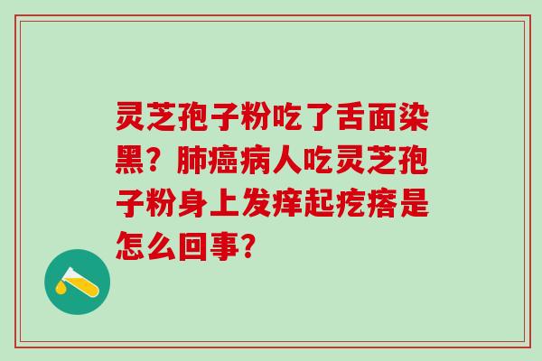 灵芝孢子粉吃了舌面染黑？肺癌病人吃灵芝孢子粉身上发痒起疙瘩是怎么回事？